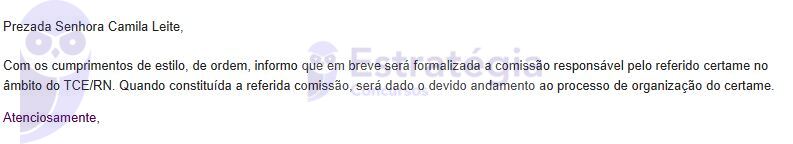 Com os cumprimentos de estilo, de ordem, informo que em breve será formalizada a comissão responsável pelo referido certame no âmbito do TCE/RN. Quando constituída a referida comissão, será dado o devido andamento ao processo de organização do certame.